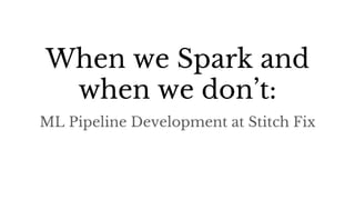 When we Spark and
when we don’t:
ML Pipeline Development at Stitch Fix
 