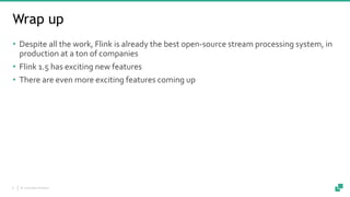 © 2018 data Artisans8
Wrap up
• Despite all the work, Flink is already the best open-source stream processing system, in
production at a ton of companies
• Flink 1.5 has exciting new features
• There are even more exciting features coming up
 