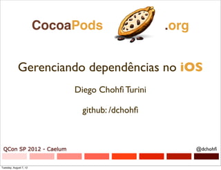 ohﬁ
ﬁ




                         CocoaPods                 .org


              Gerenciando dependências no iOS
                              Diego Chohﬁ Turini

                               github: /dchohﬁ



  QCon SP 2012 - Caelum                                   @dchohﬁ


 Tuesday, August 7, 12
 