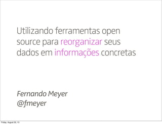 FernandoMeyer
@fmeyer
Utilizando ferramentas open
source para reorganizar seus
dados em informações concretas
Friday, August 30, 13
 