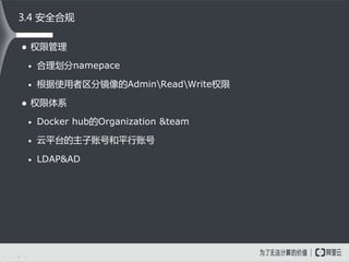  权限管理
• 合理划分namepace
• 根据使用者区分镜像的AdminReadWrite权限
 权限体系
• Docker hub的Organization &team
• 云平台的主子账号和平行账号
• LDAP&AD
3.4 安全合规
 