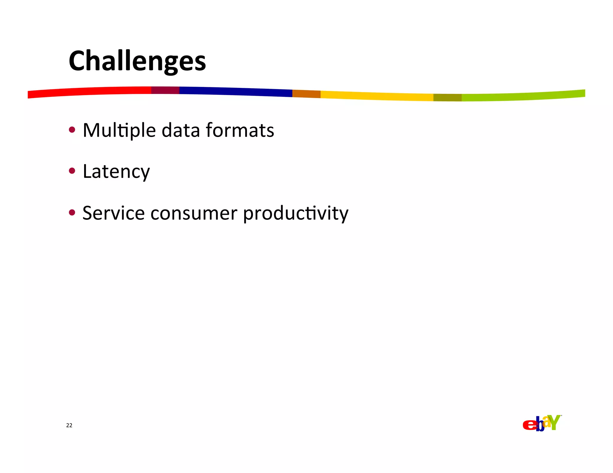 Challenges	
  

 •  MulQple	
  data	
  formats	
  
 •  Latency	
  
 •  Service	
  consumer	
  producQvity	
  




22	
  
 