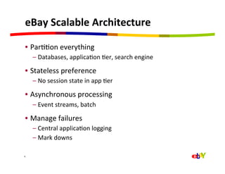 eBay	
  Scalable	
  Architecture	
  

  •  ParQQon	
  everything	
  
        –  Databases,	
  applicaQon	
  Qer,	
  search	
  engine	
  

  •  Stateless	
  preference	
  
        –  No	
  session	
  state	
  in	
  app	
  Qer	
  

  •  Asynchronous	
  processing	
  
        –  Event	
  streams,	
  batch	
  

  •  Manage	
  failures	
  
        –  Central	
  applicaQon	
  logging	
  
        –  Mark	
  downs	
  

6	
  
 