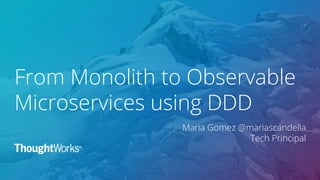 From Monolith to Observable
Microservices using DDD
Maria Gomez @mariascandella
Tech Principal
 