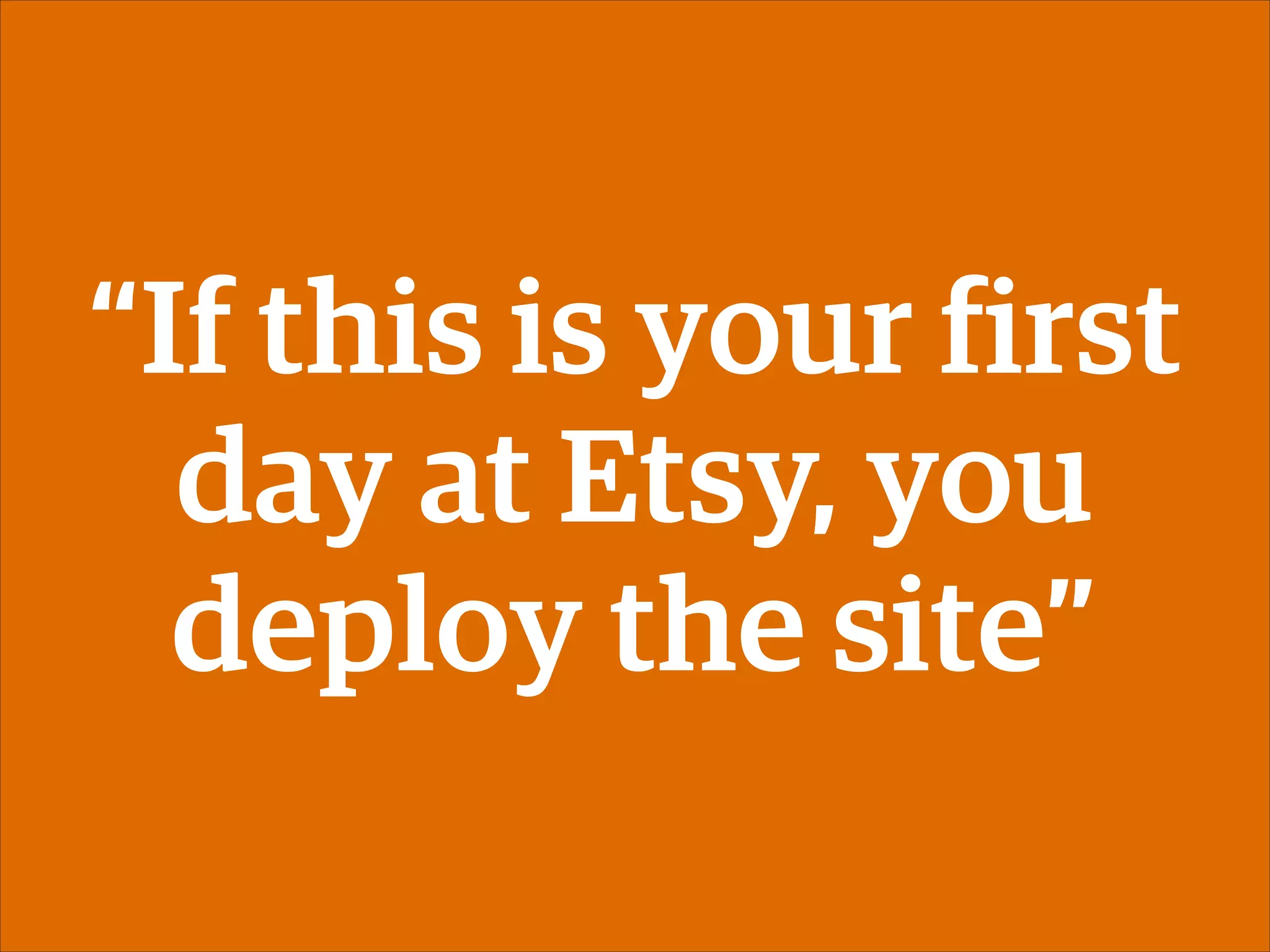 “If this is your first
day at Etsy, you
deploy the site”

 