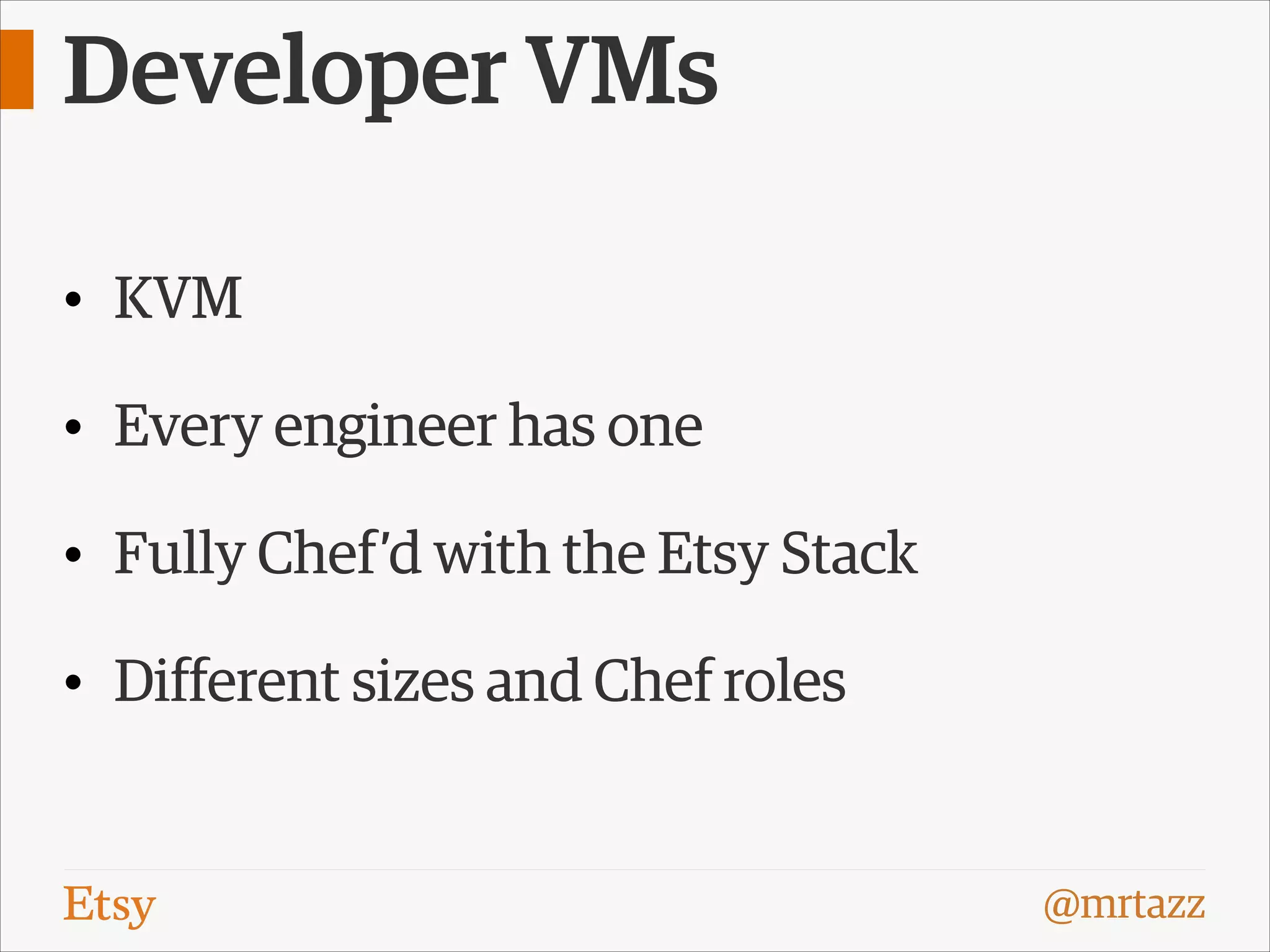 Developer VMs
• KVM
• Every engineer has one
• Fully Chef’d with the Etsy Stack
• Different sizes and Chef roles

@mrtazz

 