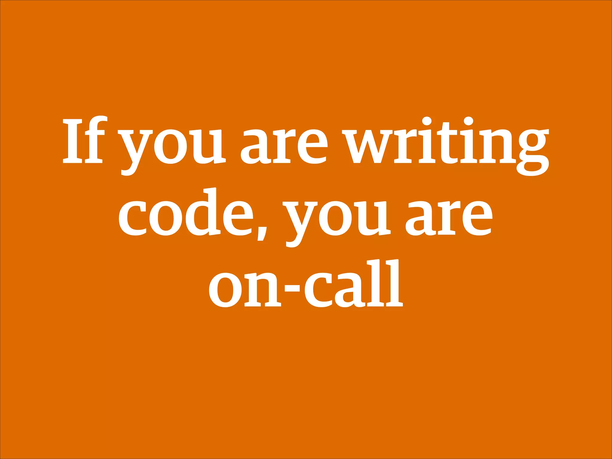 If you are writing
code, you are
on-call

 