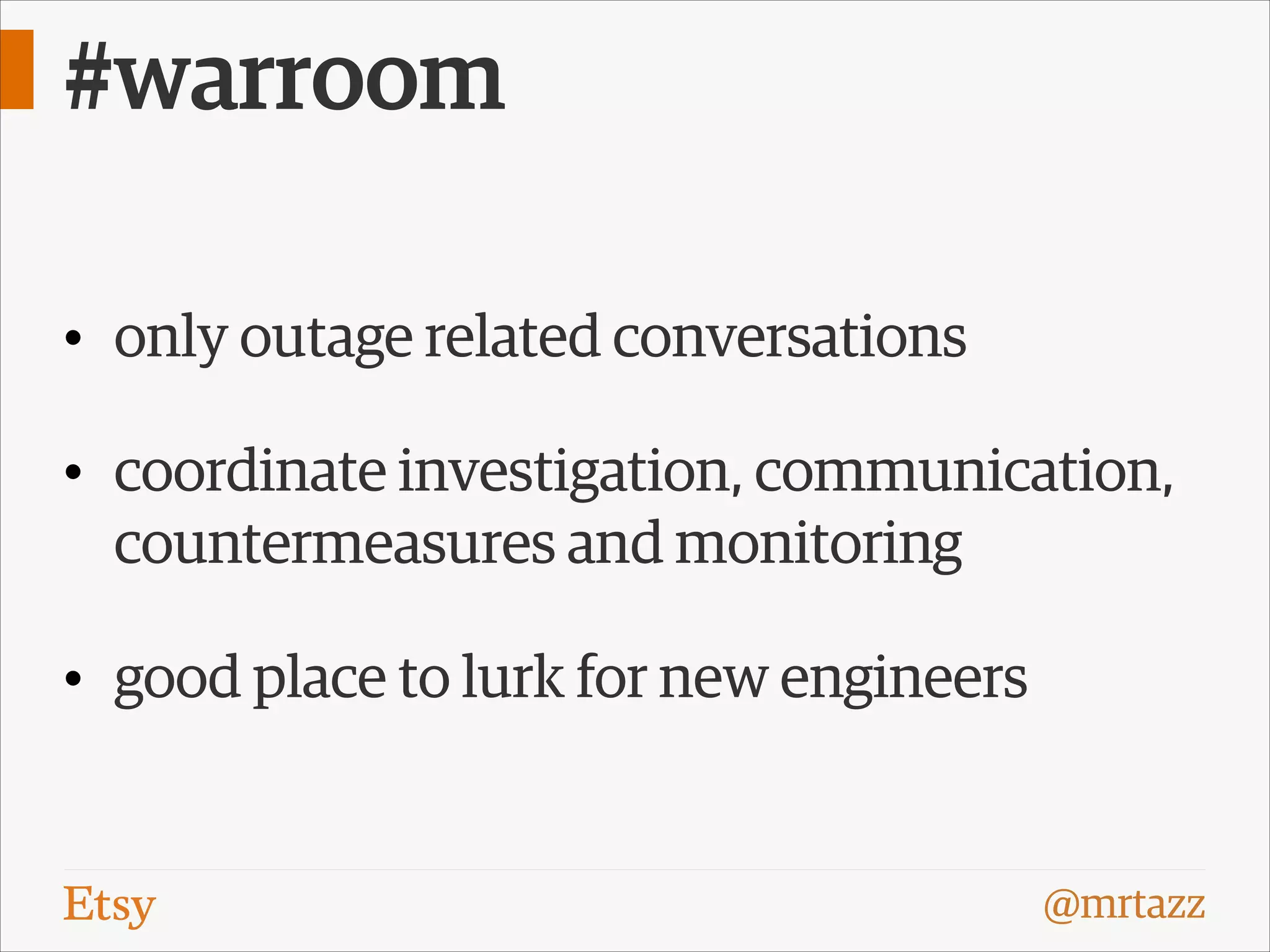 #warroom
• only outage related conversations
• coordinate investigation, communication,

countermeasures and monitoring
• good place to lurk for new engineers

@mrtazz

 