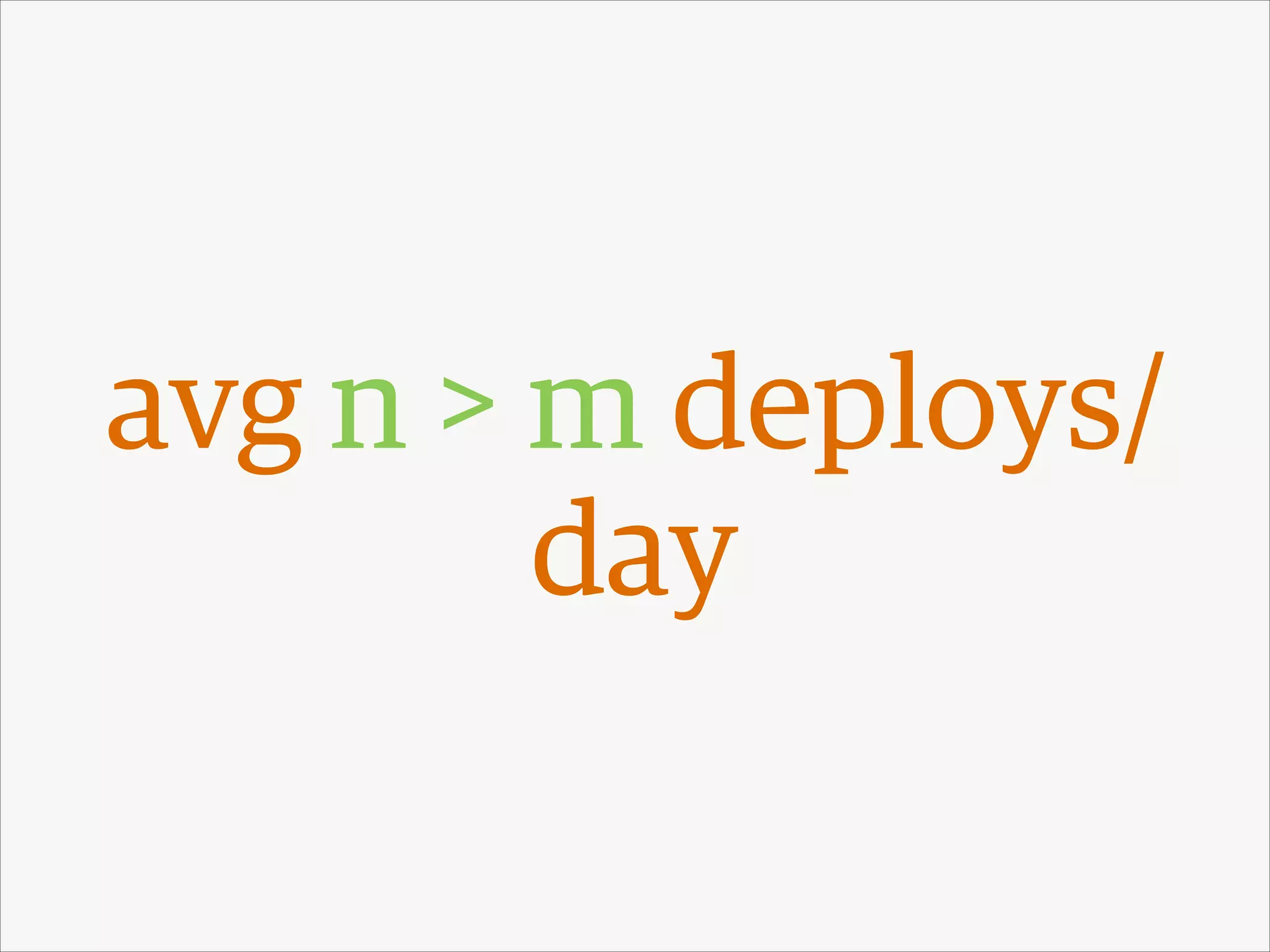 avg n > m deploys/
day

 
