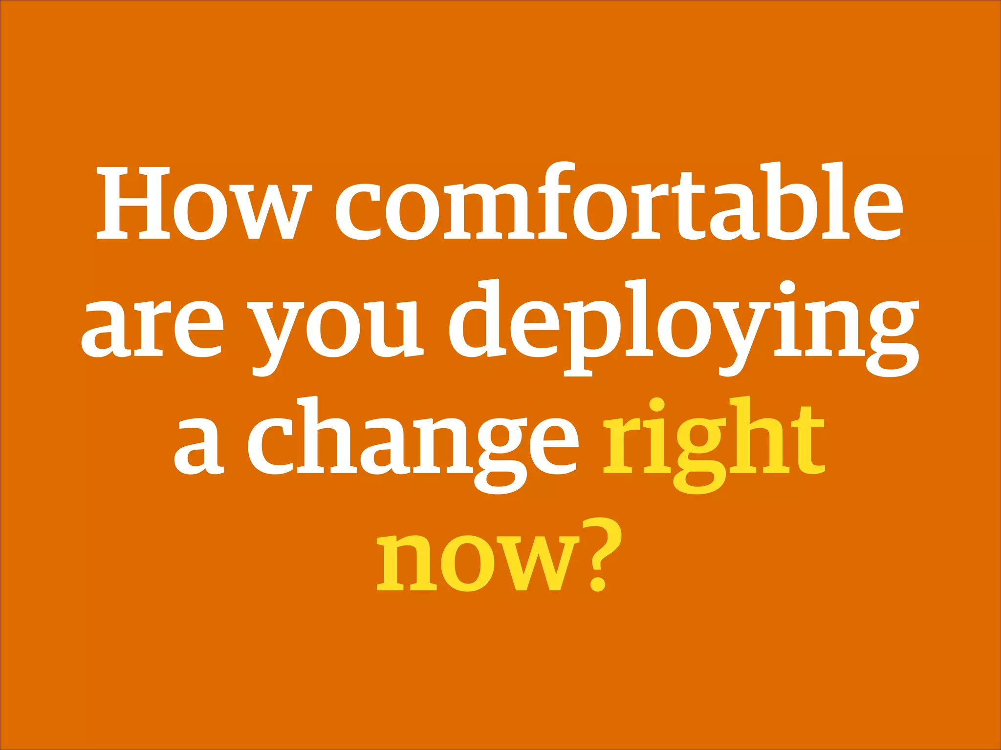 How comfortable
are you deploying
a change right
now?

 