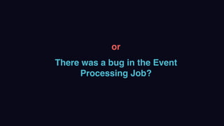 or
There was a bug in the Event
Processing Job?
 