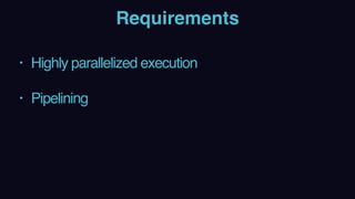 Requirements
• Highly parallelized execution 
• Pipelining
 
