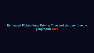 Estimated Pickup time, Driving Time and etc over time by
geographic area
 