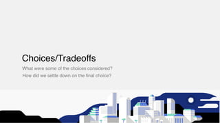 What were some of the choices considered?
Choices/Tradeoffs
How did we settle down on the ﬁnal choice?
 
