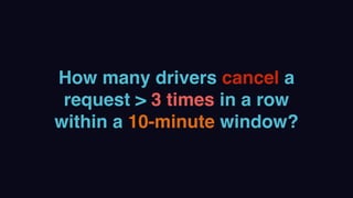 How many drivers cancel a
request > 3 times in a row
within a 10-minute window?
 