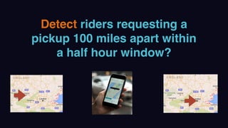 Detect riders requesting a
pickup 100 miles apart within
a half hour window?
 