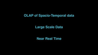 OLAP of Spacio-Temporal data
Large Scale Data
Near Real Time
 