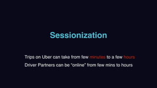 Sessionization
Trips on Uber can take from few minutes to a few hours
Driver Partners can be “online” from few mins to hours
 