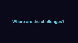 Where are the challenges?
 