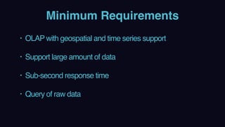 Minimum Requirements
• OLAP with geospatial and time series support 
• Support large amount of data 
• Sub-second response time 
• Query of raw data
 
 