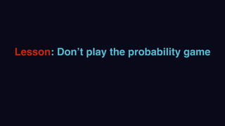 Lesson: Don’t play the probability game
 