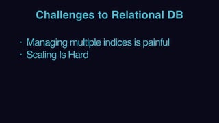 Challenges to Relational DB
• Managing multiple indices is painful
• Scaling Is Hard 
 