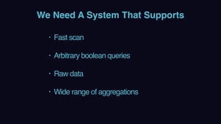 We Need A System That Supports
• Fast scan 
• Arbitrary boolean queries 
• Raw data 
• Wide range of aggregations
 
 