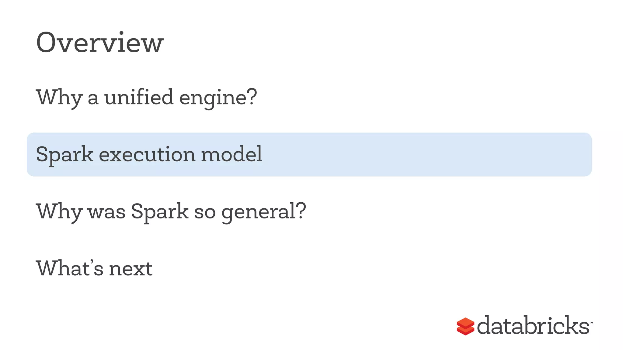 Overview 
Why a unified engine? 
Spark execution model 
Why was Spark so general? 
What’s next 
 