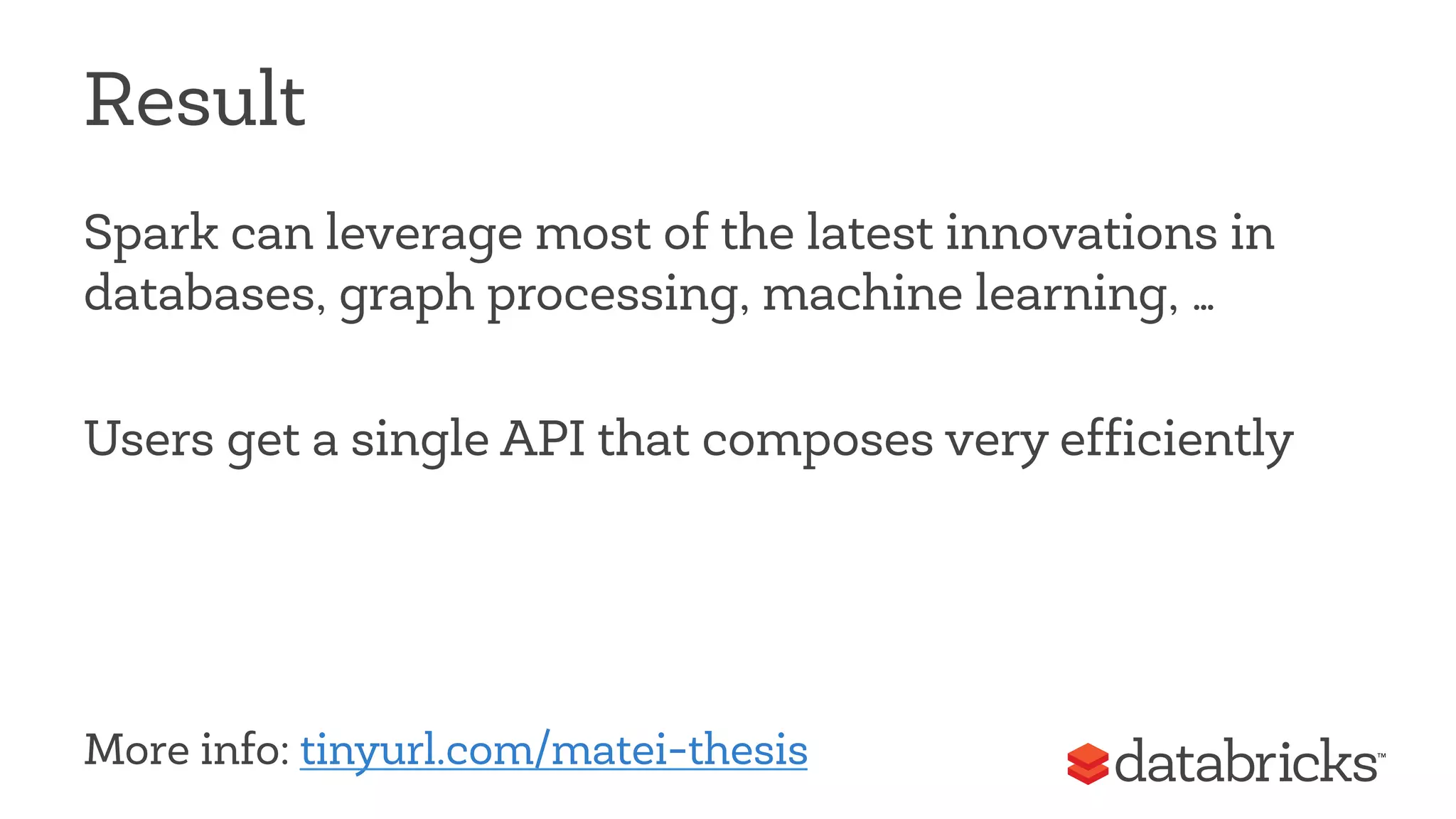 Result 
Spark can leverage most of the latest innovations in 
databases, graph processing, machine learning, … 
Users get a single API that composes very efficiently 
More info: tinyurl.com/matei-thesis 
 