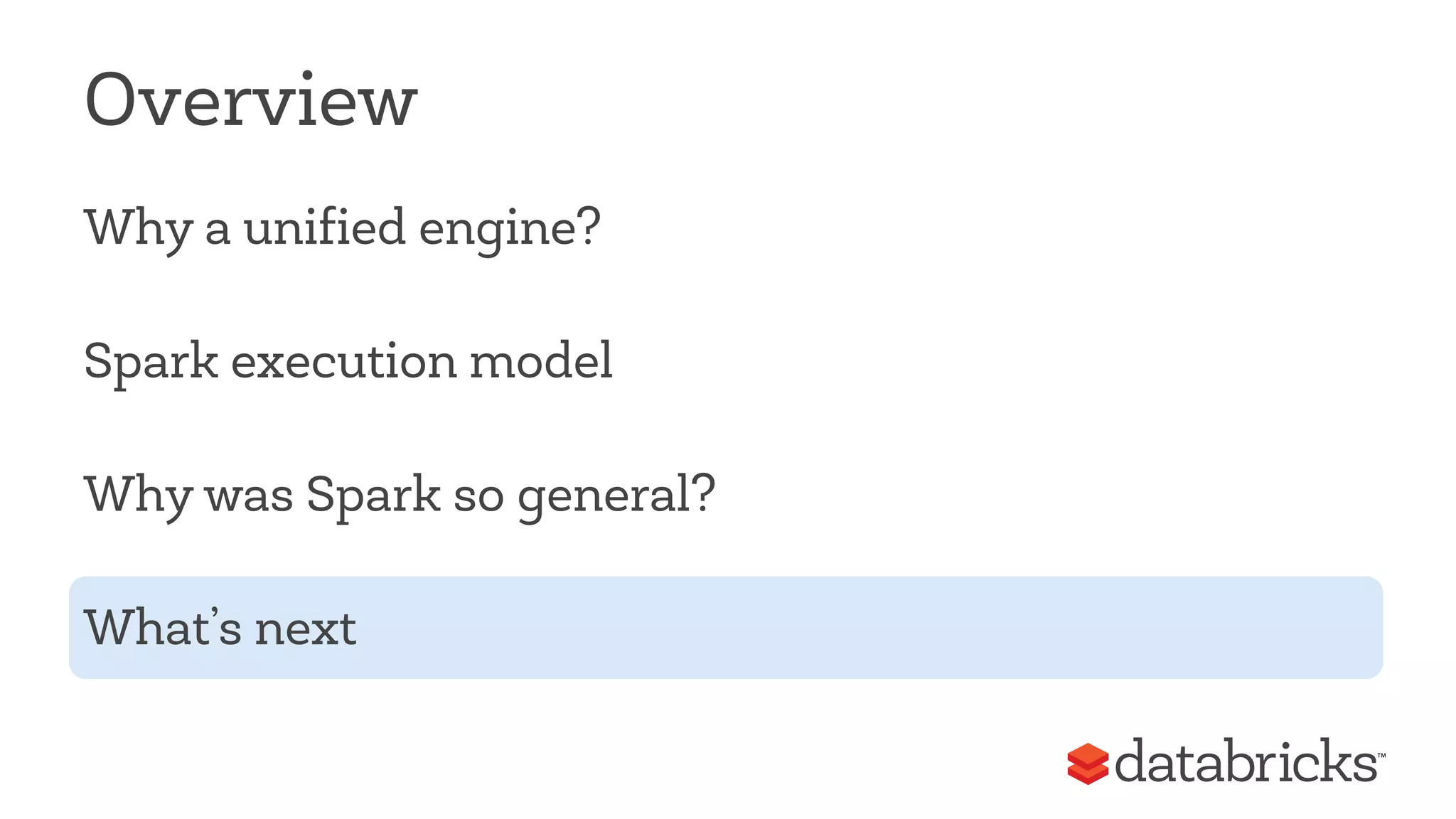 Overview 
Why a unified engine? 
Spark execution model 
Why was Spark so general? 
What’s next 
 