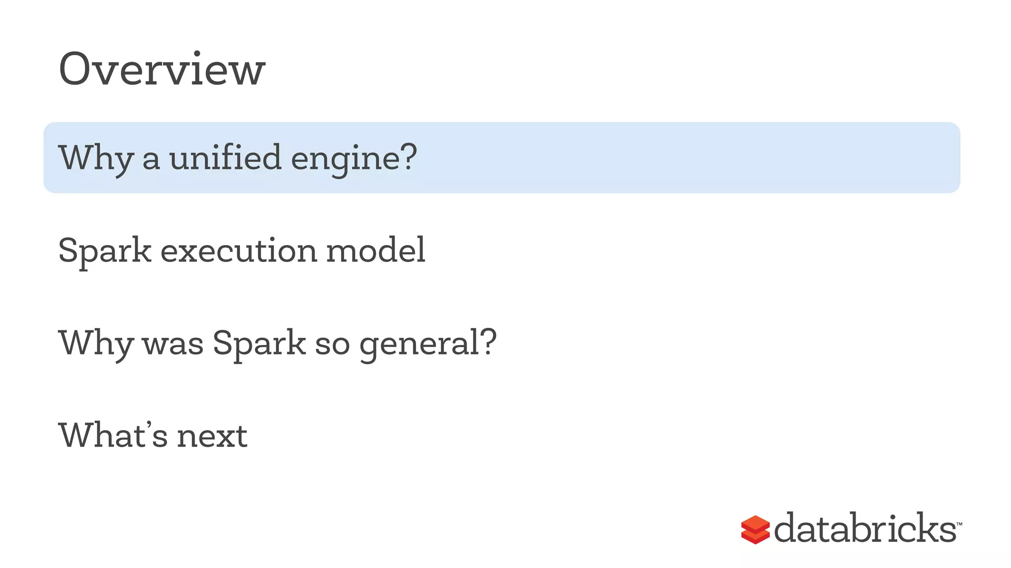 Overview 
Why a unified engine? 
Spark execution model 
Why was Spark so general? 
What’s next 
 