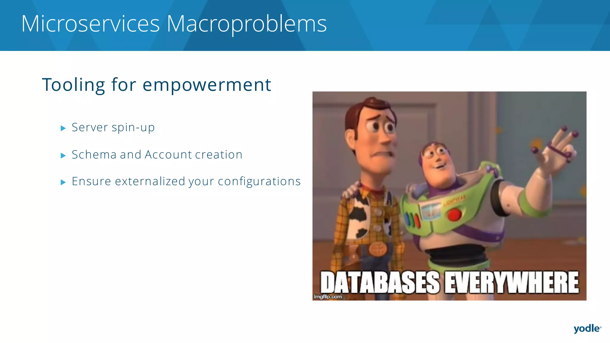 Tooling for empowerment
▶ Server spin-up
▶ Schema and Account creation
▶ Ensure externalized your configurations
Microservices Macroproblems
 