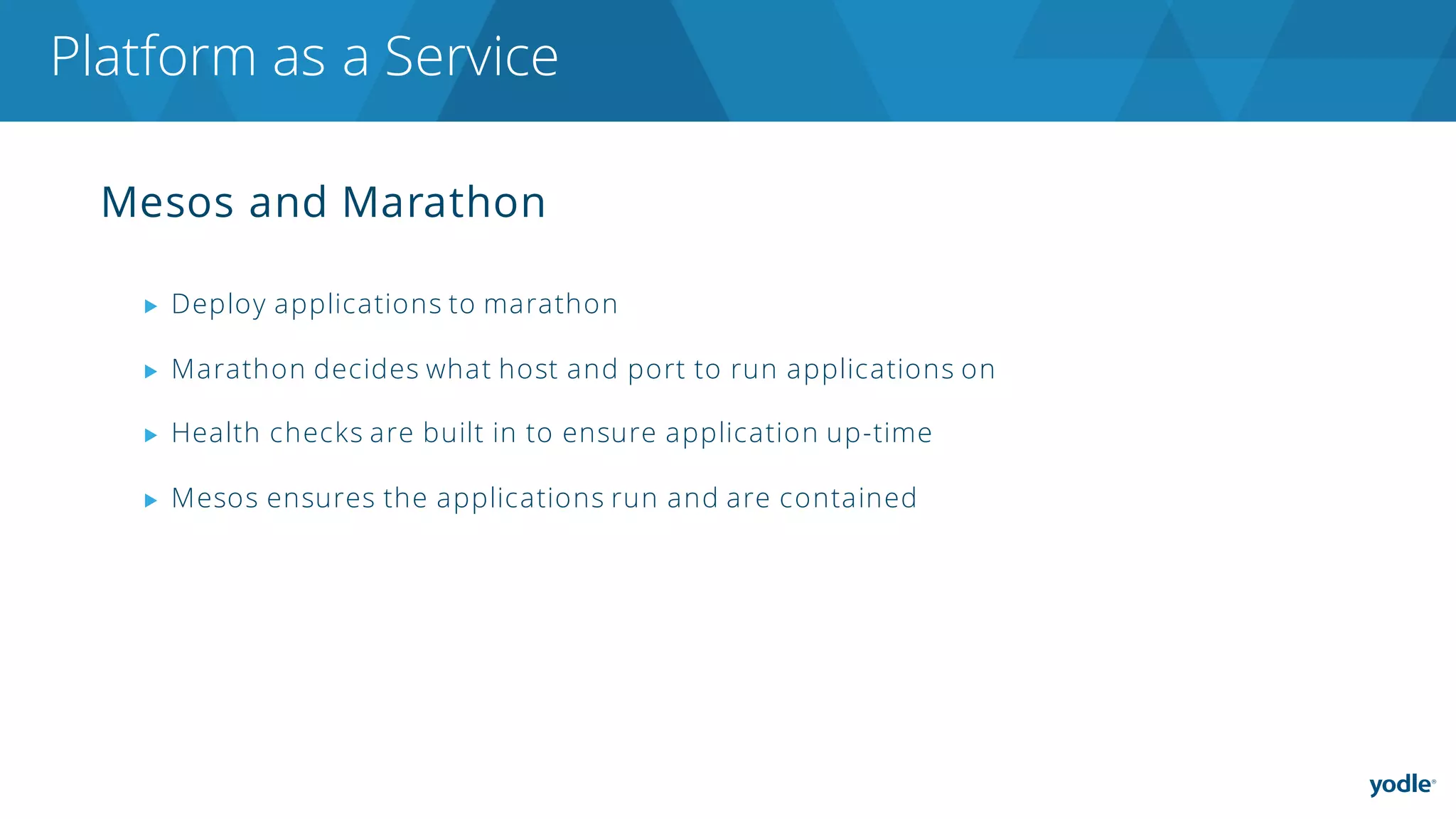 Mesos and Marathon
▶ Deploy applications to marathon
▶ Marathon decides what host and port to run applications on
▶ Health checks are built in to ensure application up-time
▶ Mesos ensures the applications run and are contained
Platform as a Service
 