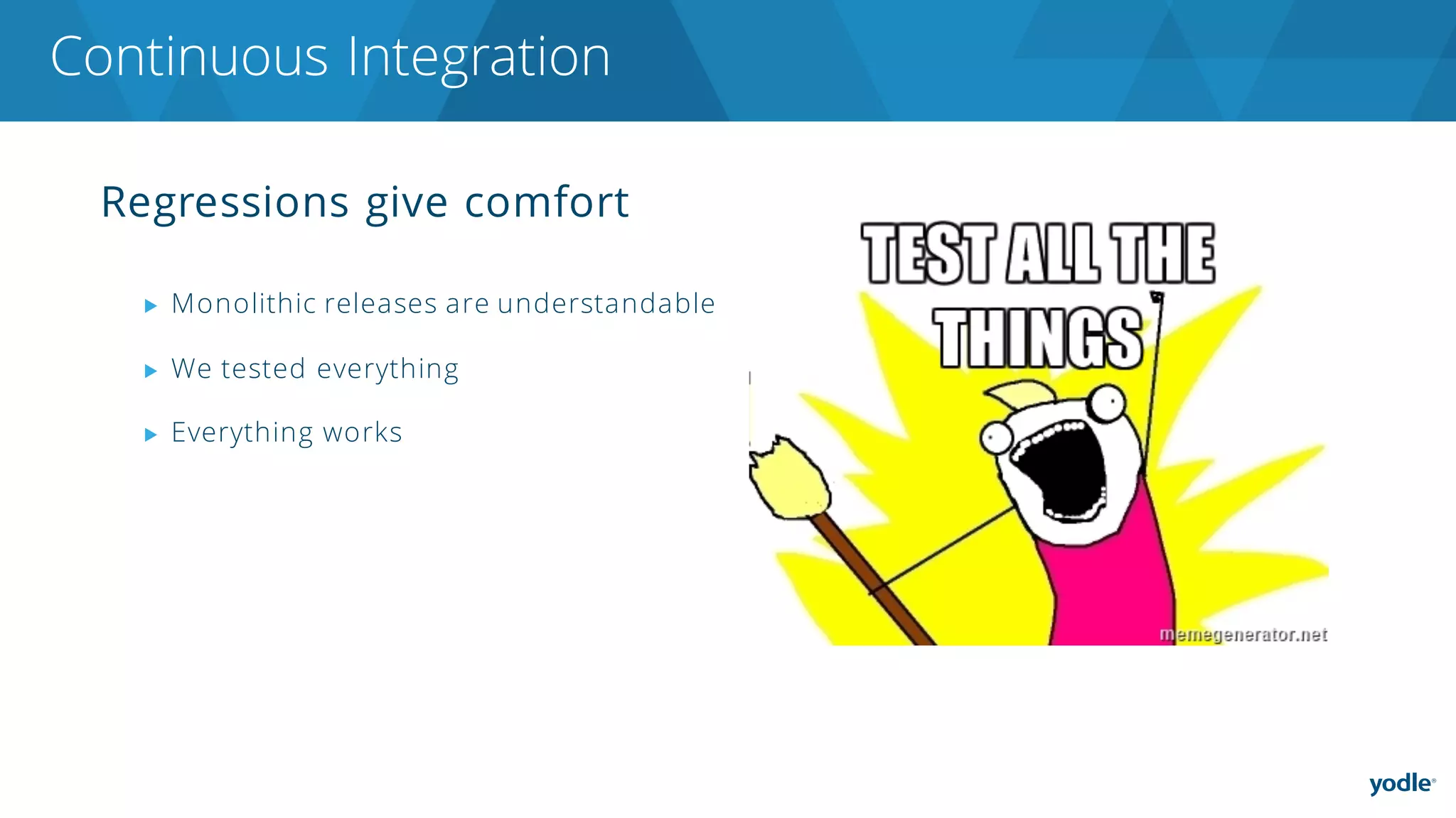 Regressions give comfort
▶ Monolithic releases are understandable
▶ We tested everything
▶ Everything works
Continuous Integration
 