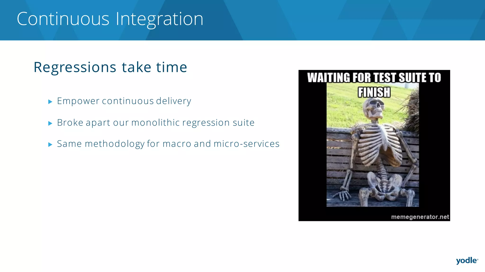 Regressions take time
▶ Empower continuous delivery
▶ Broke apart our monolithic regression suite
▶ Same methodology for macro and micro-services
Continuous Integration
 