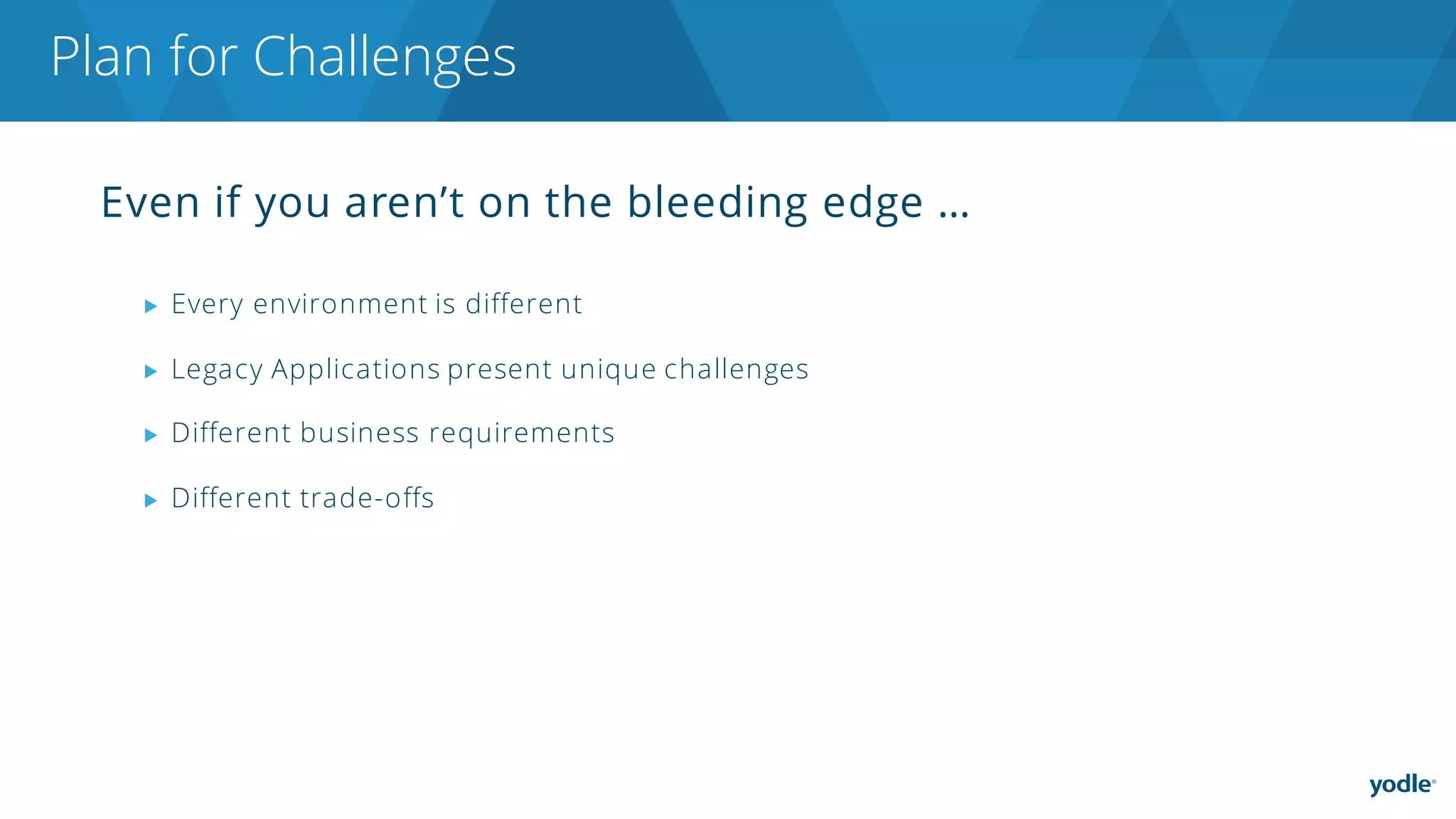 Even if you aren’t on the bleeding edge …
▶ Every environment is different
▶ Legacy Applications present unique challenges
▶ Different business requirements
▶ Different trade-offs
Plan for Challenges
 