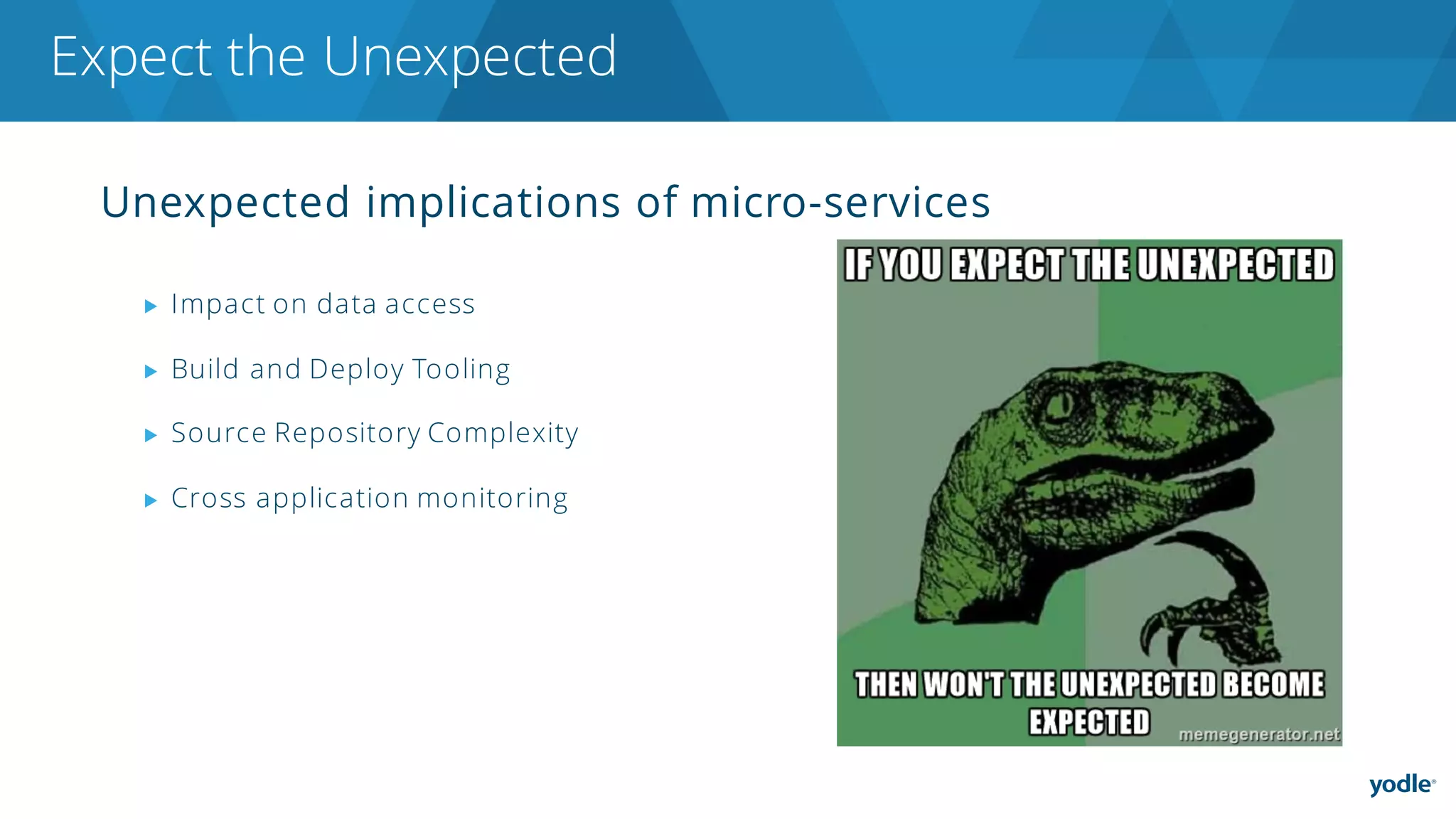 Unexpected implications of micro-services
▶ Impact on data access
▶ Build and Deploy Tooling
▶ Source Repository Complexity
▶ Cross application monitoring
Expect the Unexpected
 