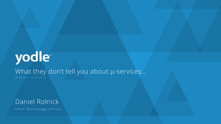 What they don’t tell you about µ-services…
Q C o n N Y – J u n e 2 0 1 6
Daniel Rolnick
C h i e f Te c h n o l o g y O f f i c e r
 