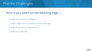 Even if you aren’t on the bleeding edge …
▶ Every environment is different
▶ Legacy Applications present unique challenges
▶ Different business requirements
▶ Different trade-offs
Plan for Challenges
 
