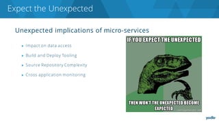 Unexpected implications of micro-services
▶ Impact on data access
▶ Build and Deploy Tooling
▶ Source Repository Complexity
▶ Cross application monitoring
Expect the Unexpected
 