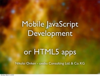 Mobile JavaScript
                              Development

                              or HTML5 apps
                         Nikolai Onken - uxebu Consulting Ltd. & Co. KG


Monday, March 15, 2010
 