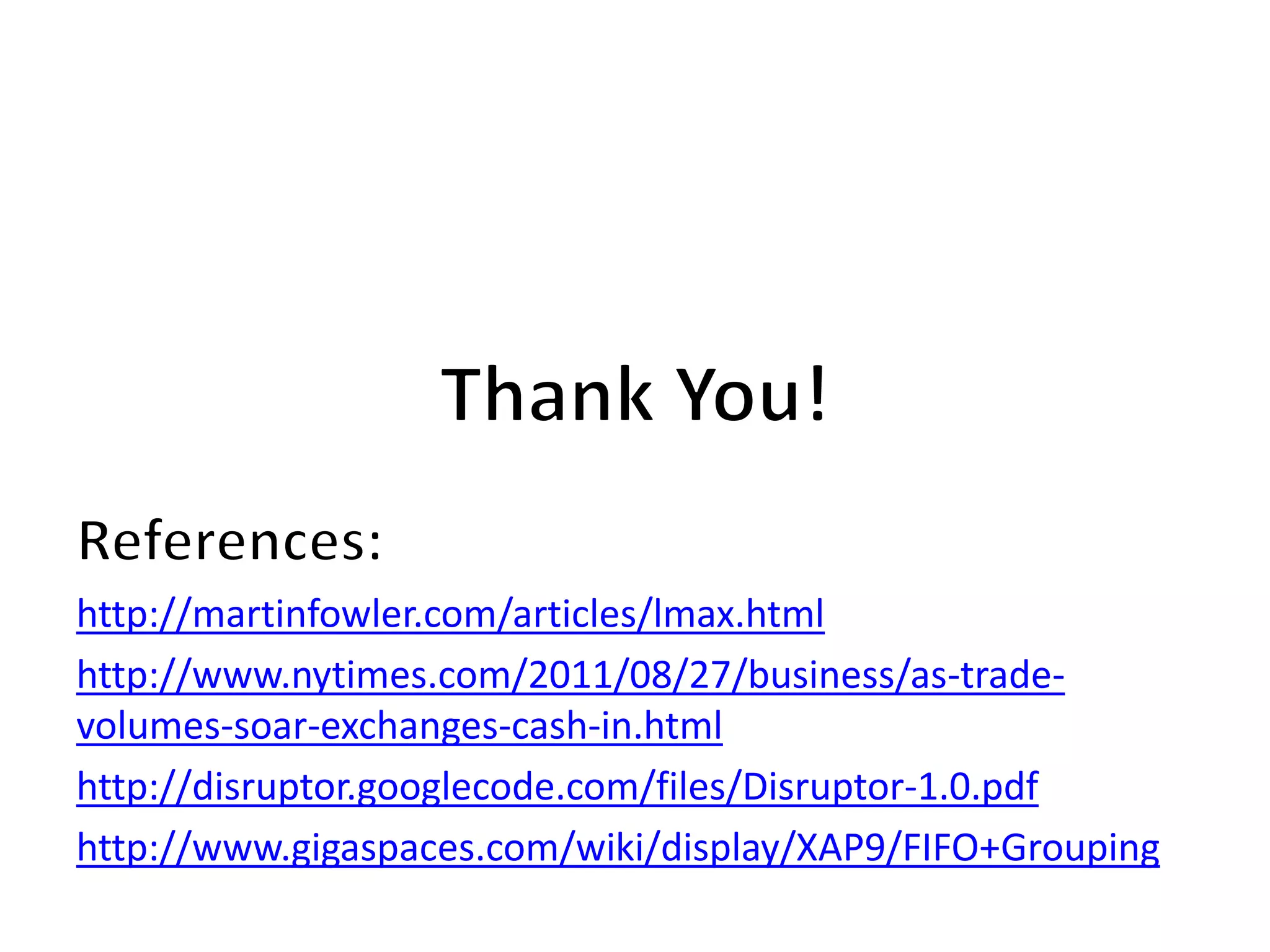 http://martinfowler.com/articles/lmax.html
http://www.nytimes.com/2011/08/27/business/as-trade-
volumes-soar-exchanges-cash-in.html
http://disruptor.googlecode.com/files/Disruptor-1.0.pdf
http://www.gigaspaces.com/wiki/display/XAP9/FIFO+Grouping
 