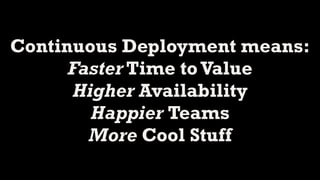 Continuous Deployment means:
      Faster Time to Value
      Higher Availability
        Happier Teams
        More Cool Stuff
 