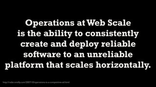 Operations at Web Scale
     is the ability to consistently
      create and deploy reliable
       software to an unreliable
  platform that scales horizontally.
http://radar.oreilly.com/2007/10/operations-is-a-competitive-ad.html
 
