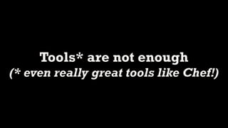 Tools* are not enough
(* even really great tools like Chef!)
 