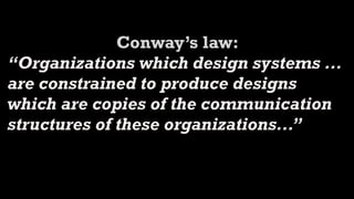 Conway’s law:
“Organizations which design systems ...
are constrained to produce designs
which are copies of the communication
structures of these organizations...”
 