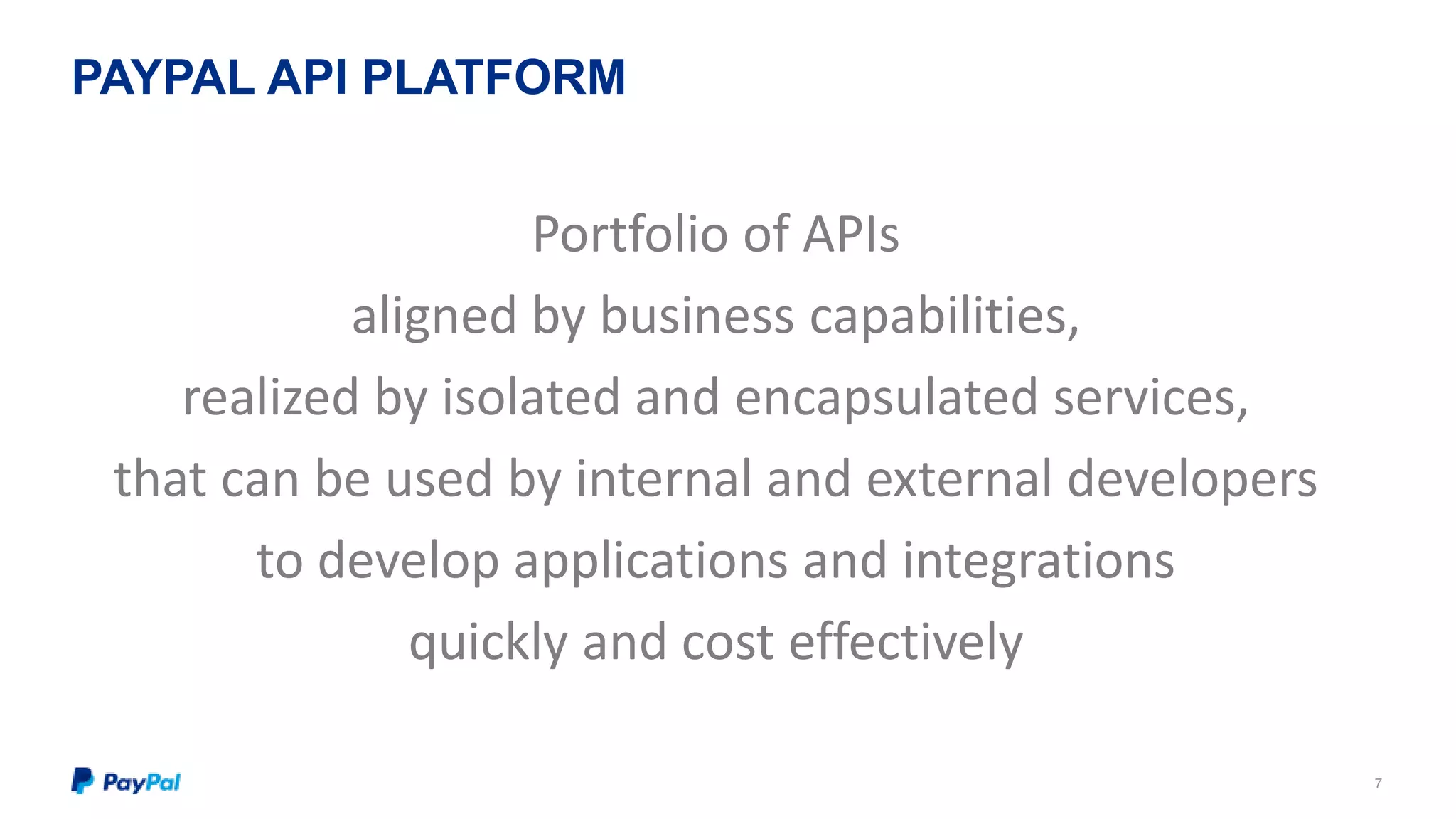 PAYPAL API PLATFORM 
7 
Portfolio of APIs 
aligned by business capabilities, 
realized by isolated and encapsulated services, 
that can be used by internal and external developers 
to develop applications and integrations 
quickly and cost effectively 
 