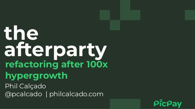 the
afterparty
refactoring after 100x
hypergrowth


Phil Calçado


@pcalcado | philcalcado.com


 