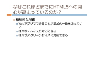 なぜこれほどまでにHTML5への関
⼼心が⾼高まっているのか？
¨    積極的な理理由
      ¤  Webアプリでできることが増加の⼀一途を辿ってい
          る
      ¤  様々なデバイスに対応できる

      ¤  様々なスクリーンサイズに対応できる
 