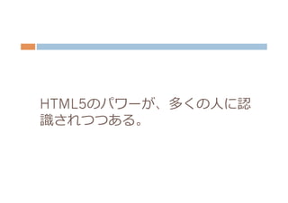 HTML5のパワーが、多くの⼈人に認
識識されつつある。
 
